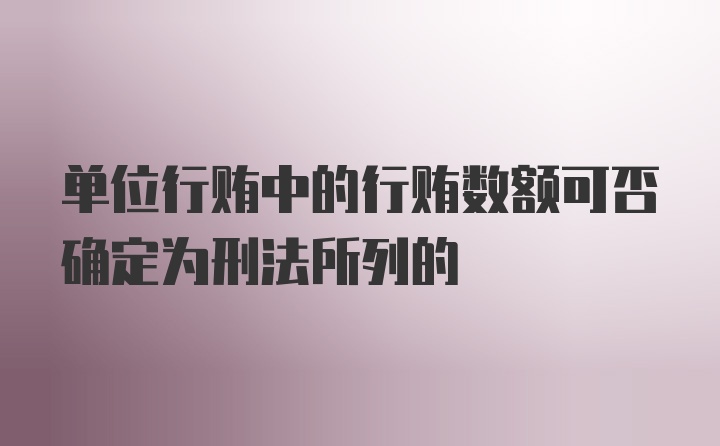 单位行贿中的行贿数额可否确定为刑法所列的