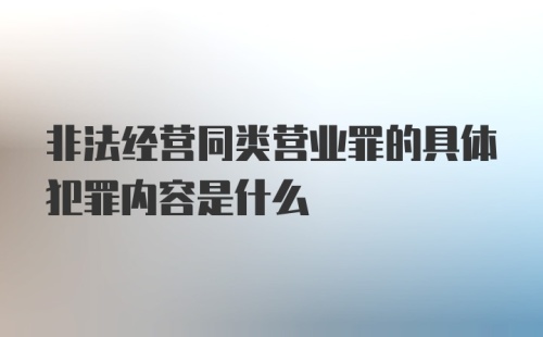 非法经营同类营业罪的具体犯罪内容是什么