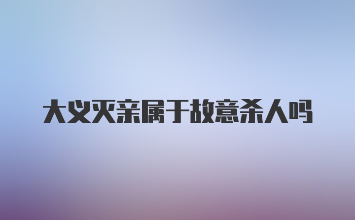 大义灭亲属于故意杀人吗