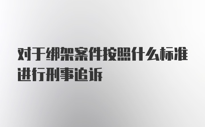 对于绑架案件按照什么标准进行刑事追诉