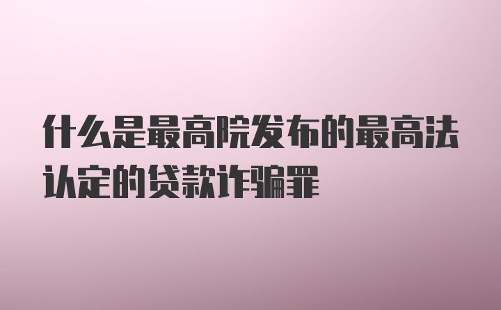 什么是最高院发布的最高法认定的贷款诈骗罪