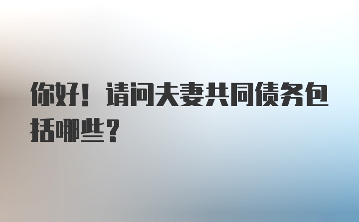 你好！请问夫妻共同债务包括哪些？