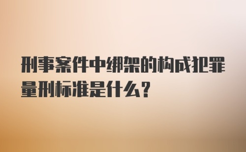 刑事案件中绑架的构成犯罪量刑标准是什么?