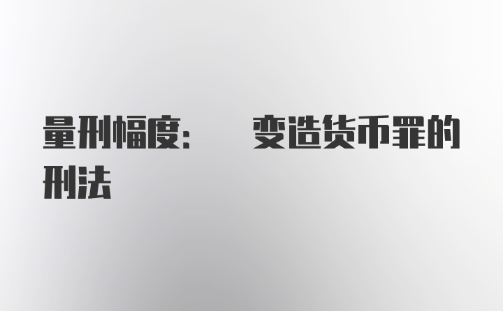 量刑幅度: 变造货币罪的刑法