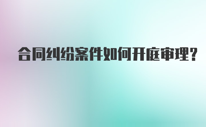 合同纠纷案件如何开庭审理？