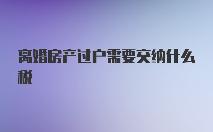 离婚房产过户需要交纳什么税