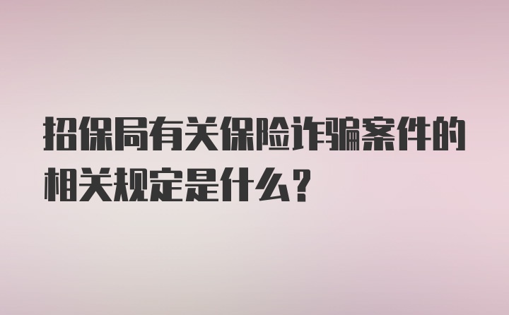 招保局有关保险诈骗案件的相关规定是什么？