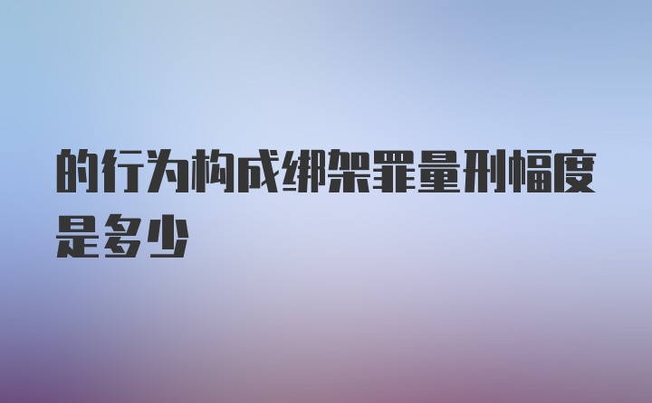 的行为构成绑架罪量刑幅度是多少