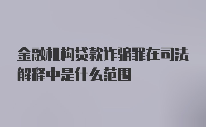 金融机构贷款诈骗罪在司法解释中是什么范围