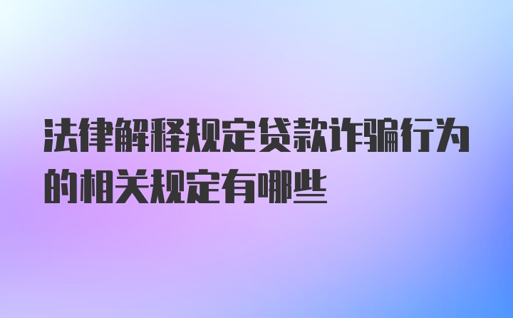 法律解释规定贷款诈骗行为的相关规定有哪些