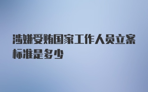 涉嫌受贿国家工作人员立案标准是多少