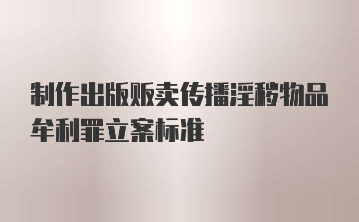 制作出版贩卖传播淫秽物品牟利罪立案标准