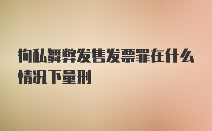 徇私舞弊发售发票罪在什么情况下量刑