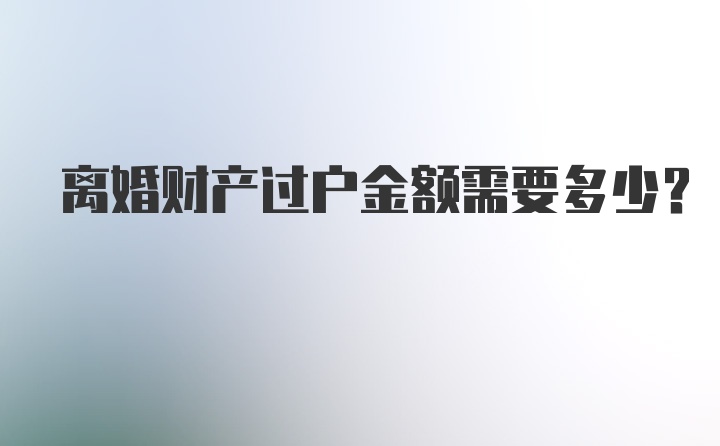 离婚财产过户金额需要多少？