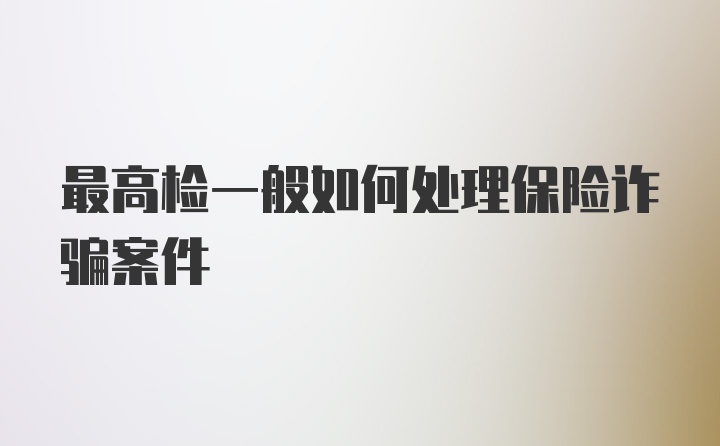 最高检一般如何处理保险诈骗案件