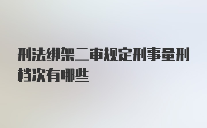 刑法绑架二审规定刑事量刑档次有哪些