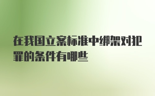 在我国立案标准中绑架对犯罪的条件有哪些