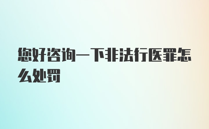 您好咨询一下非法行医罪怎么处罚