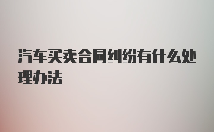 汽车买卖合同纠纷有什么处理办法