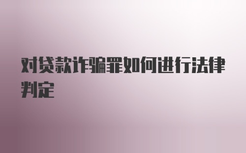 对贷款诈骗罪如何进行法律判定