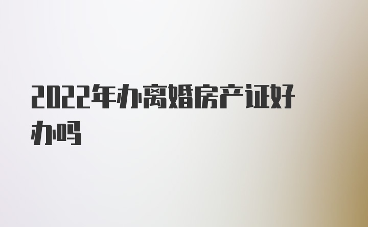 2022年办离婚房产证好办吗