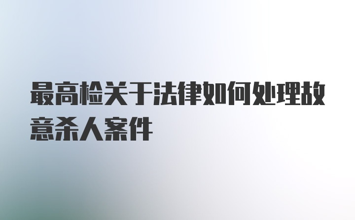 最高检关于法律如何处理故意杀人案件