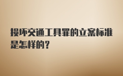 损坏交通工具罪的立案标准是怎样的？