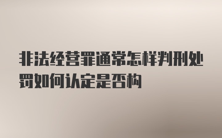 非法经营罪通常怎样判刑处罚如何认定是否构