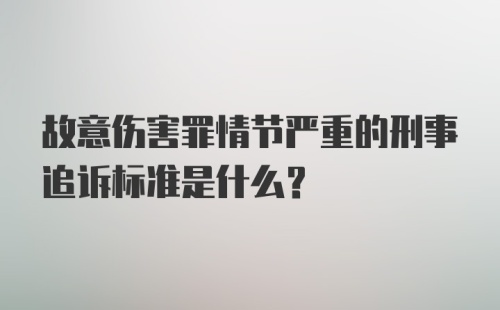 故意伤害罪情节严重的刑事追诉标准是什么？