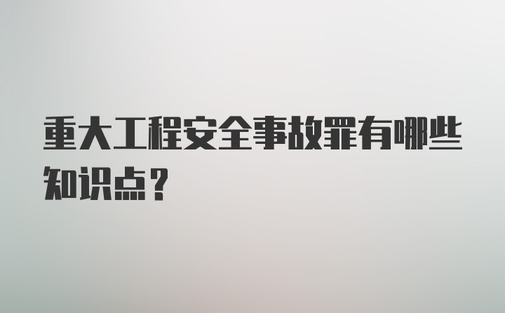 重大工程安全事故罪有哪些知识点？