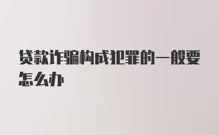 贷款诈骗构成犯罪的一般要怎么办