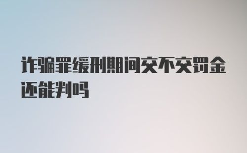 诈骗罪缓刑期间交不交罚金还能判吗