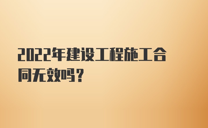 2022年建设工程施工合同无效吗？