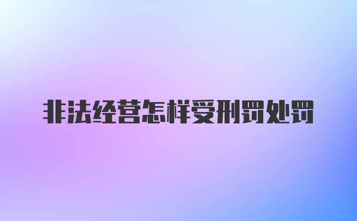 非法经营怎样受刑罚处罚