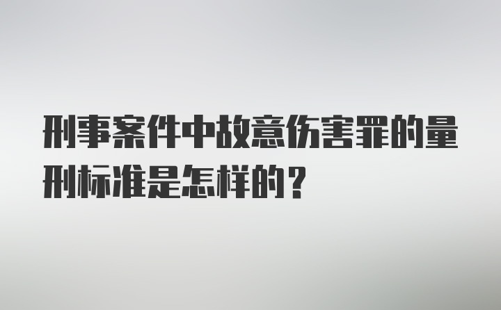 刑事案件中故意伤害罪的量刑标准是怎样的？