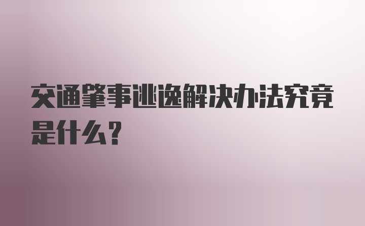 交通肇事逃逸解决办法究竟是什么？