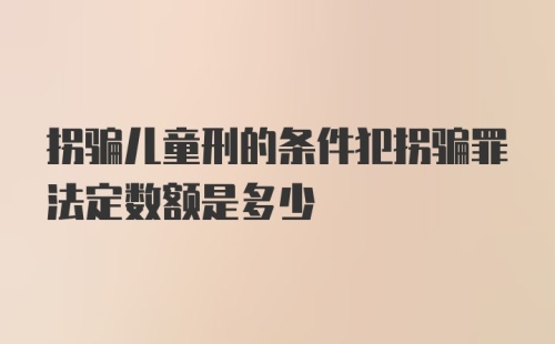 拐骗儿童刑的条件犯拐骗罪法定数额是多少