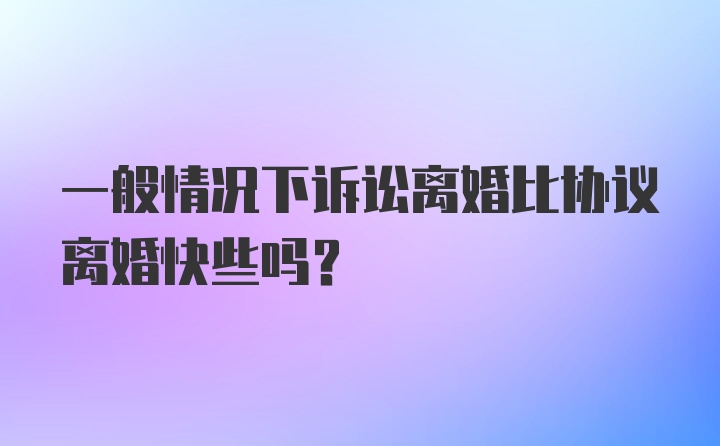 一般情况下诉讼离婚比协议离婚快些吗？