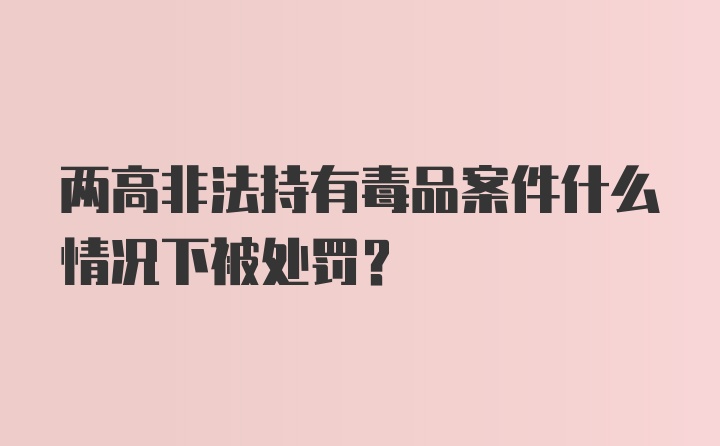 两高非法持有毒品案件什么情况下被处罚?