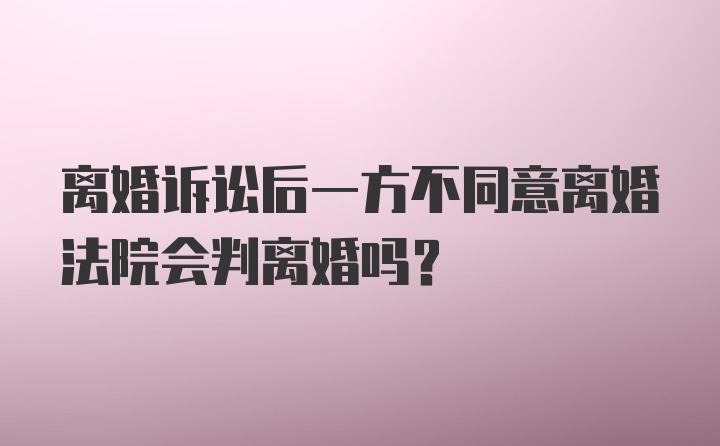 离婚诉讼后一方不同意离婚法院会判离婚吗？