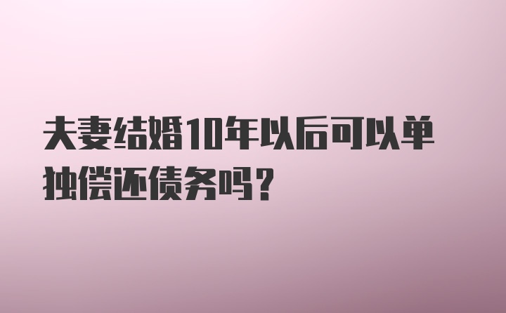 夫妻结婚10年以后可以单独偿还债务吗？