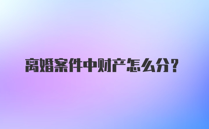 离婚案件中财产怎么分？