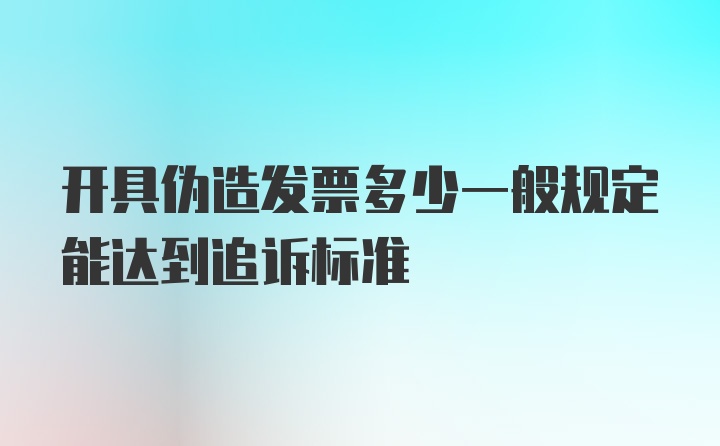 开具伪造发票多少一般规定能达到追诉标准