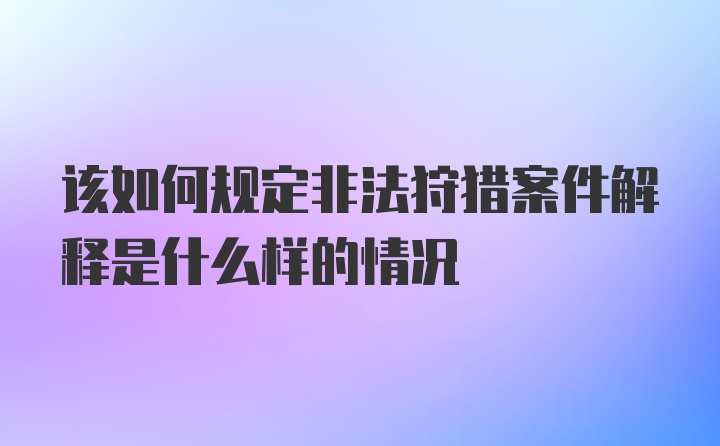 该如何规定非法狩猎案件解释是什么样的情况