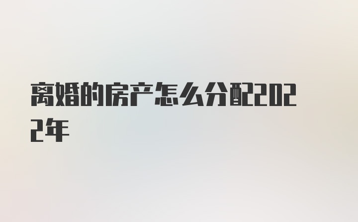 离婚的房产怎么分配2022年