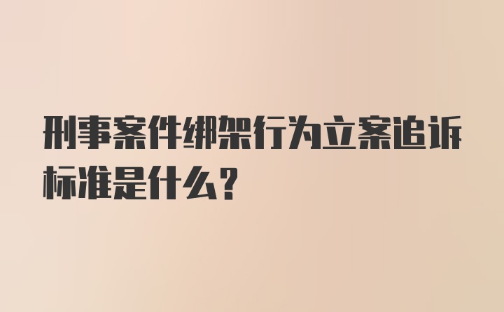 刑事案件绑架行为立案追诉标准是什么？