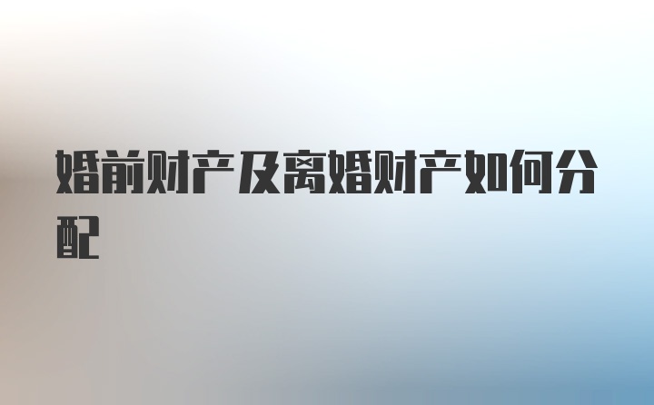 婚前财产及离婚财产如何分配