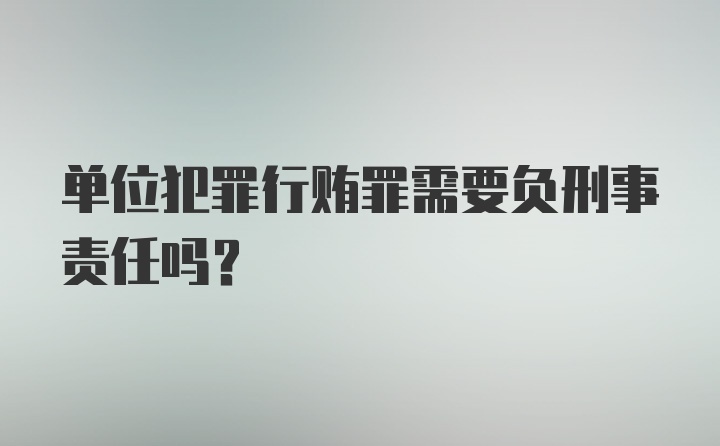 单位犯罪行贿罪需要负刑事责任吗?