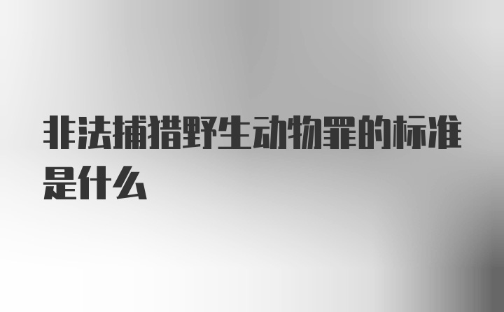 非法捕猎野生动物罪的标准是什么