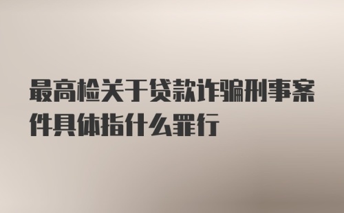 最高检关于贷款诈骗刑事案件具体指什么罪行